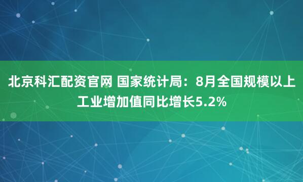 北京科汇配资官网 国家统计局：8月全国规模以上工业增加值同比增长5.2%