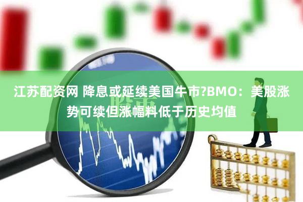 江苏配资网 降息或延续美国牛市?BMO：美股涨势可续但涨幅料低于历史均值