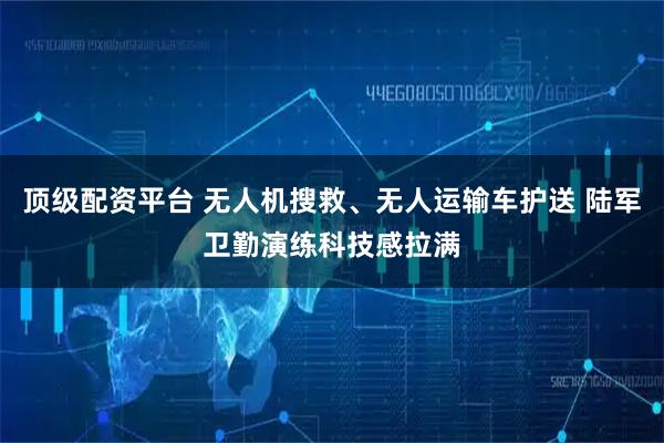 顶级配资平台 无人机搜救、无人运输车护送 陆军卫勤演练科技感拉满