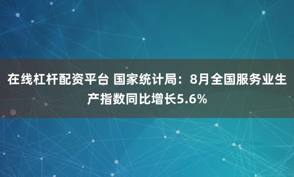 在线杠杆配资平台 国家统计局：8月全国服务业生产指数同比增长5.6%