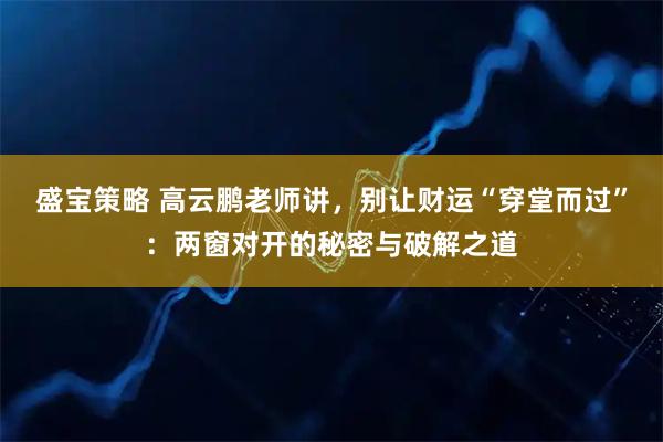 盛宝策略 高云鹏老师讲，别让财运“穿堂而过”：两窗对开的秘密与破解之道