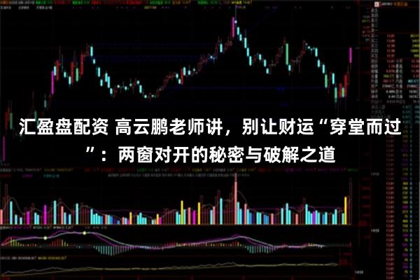汇盈盘配资 高云鹏老师讲，别让财运“穿堂而过”：两窗对开的秘密与破解之道