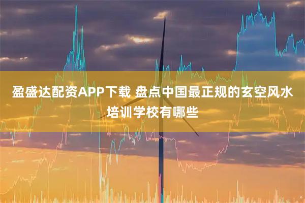 盈盛达配资APP下载 盘点中国最正规的玄空风水培训学校有哪些