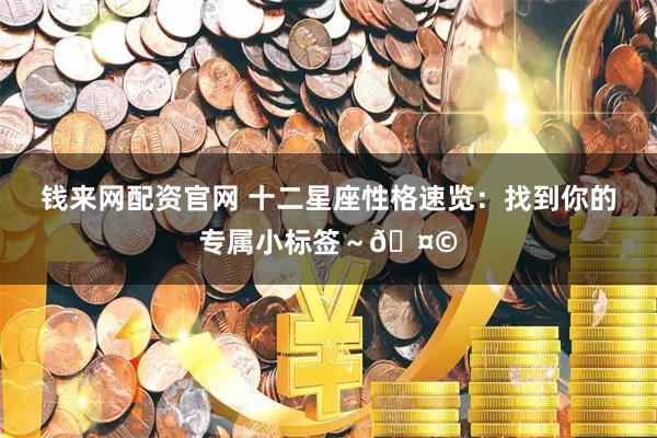 钱来网配资官网 十二星座性格速览：找到你的专属小标签～🤩