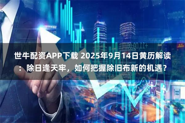 世牛配资APP下载 2025年9月14日黄历解读：除日逢天牢，如何把握除旧布新的机遇？