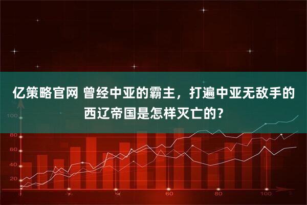 亿策略官网 曾经中亚的霸主，打遍中亚无敌手的西辽帝国是怎样灭亡的？