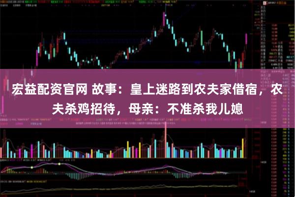 宏益配资官网 故事：皇上迷路到农夫家借宿，农夫杀鸡招待，母亲：不准杀我儿媳