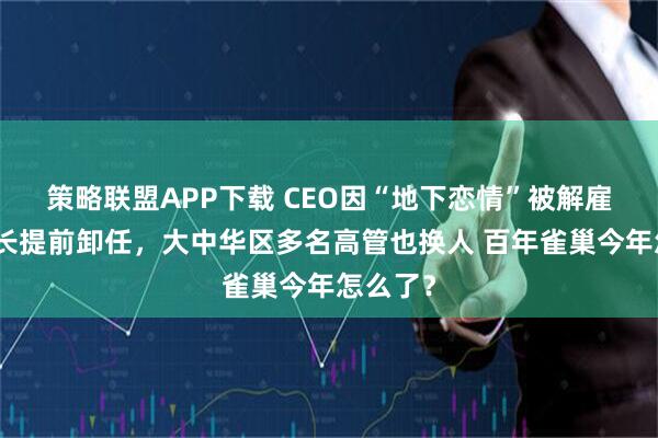 策略联盟APP下载 CEO因“地下恋情”被解雇、董事长提前卸任，大中华区多名高管也换人 百年雀巢今年怎么了？
