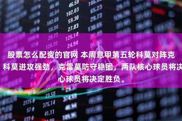 股票怎么配资的官网 本周意甲第五轮科莫对阵克雷莫纳，科莫进攻强劲，克雷莫防守稳固，两队核心球员将决定胜负。