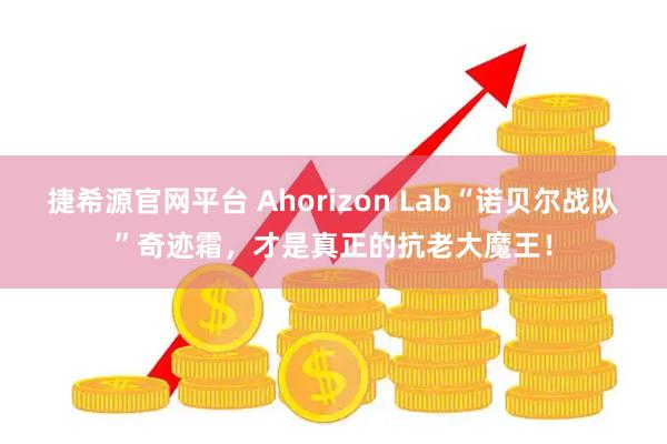 捷希源官网平台 Ahorizon Lab“诺贝尔战队”奇迹霜，才是真正的抗老大魔王！