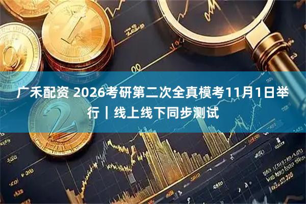 广禾配资 2026考研第二次全真模考11月1日举行｜线上线下同步测试