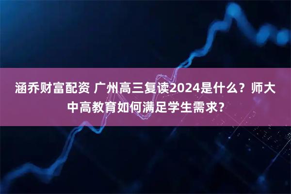 涵乔财富配资 广州高三复读2024是什么？师大中高教育如何满足学生需求？