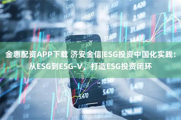 金惠配资APP下载 济安金信|ESG投资中国化实践：从ESG到ESG-V，打造ESG投资闭环
