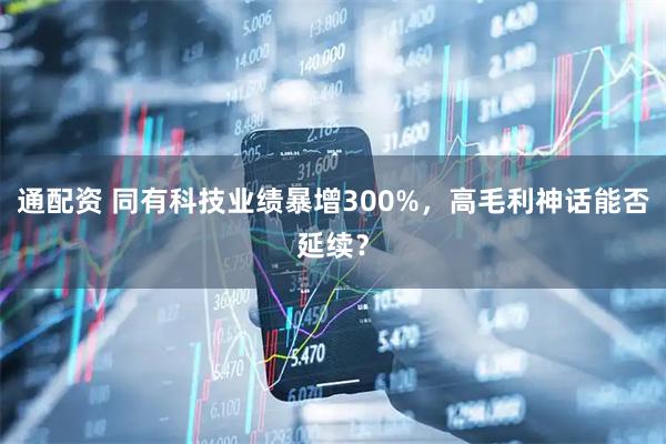 通配资 同有科技业绩暴增300%，高毛利神话能否延续？