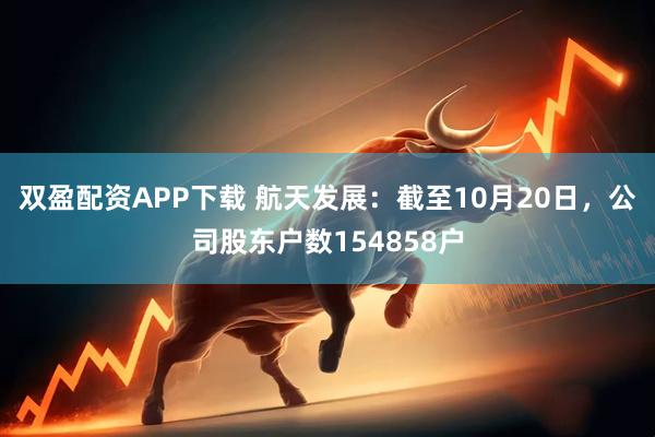 双盈配资APP下载 航天发展：截至10月20日，公司股东户数154858户