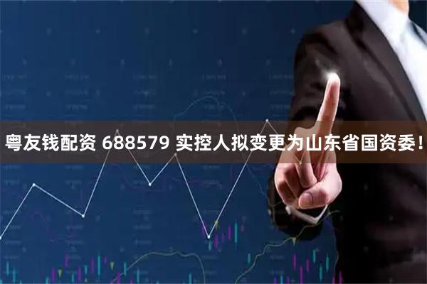 粤友钱配资 688579 实控人拟变更为山东省国资委！