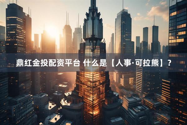 鼎红金投配资平台 什么是【人事·可拉熊】？