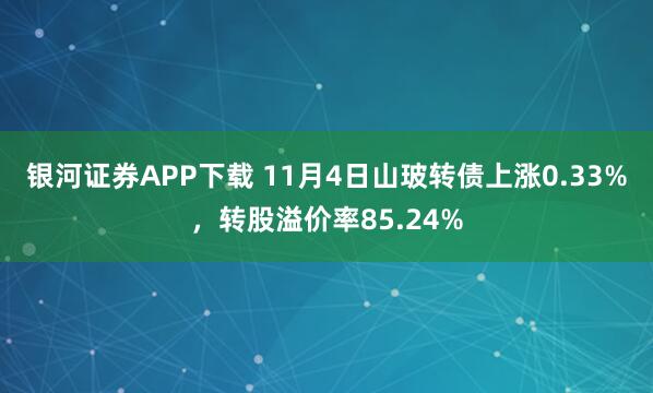 银河证券APP下载 11月4日山玻转债上涨0.33%，转股溢价率85.24%