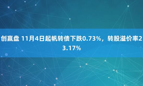 创赢盘 11月4日起帆转债下跌0.73%，转股溢价率23.17%