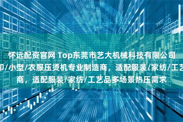 怀远配资官网 Top东莞市艺大机械科技有限公司：气动/烫金/热转印/小型/衣服压烫机专业制造商，适配服装/家纺/工艺品多场景热压需求