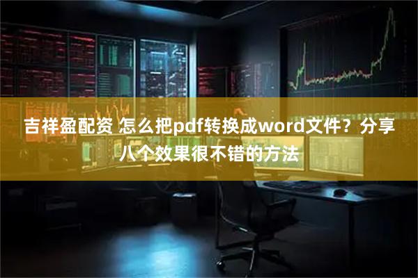 吉祥盈配资 怎么把pdf转换成word文件？分享八个效果很不错的方法