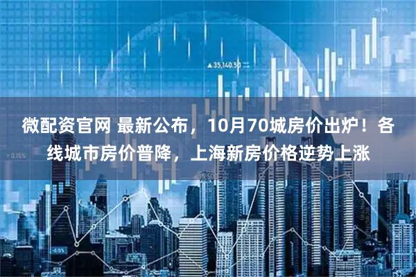 微配资官网 最新公布，10月70城房价出炉！各线城市房价普降，上海新房价格逆势上涨
