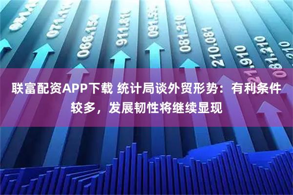 联富配资APP下载 统计局谈外贸形势：有利条件较多，发展韧性将继续显现