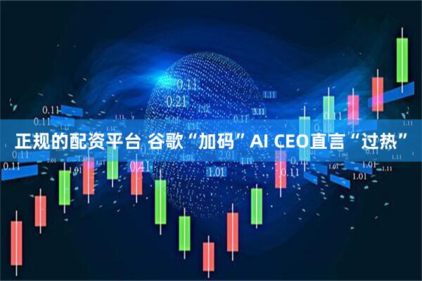 正规的配资平台 谷歌“加码”AI CEO直言“过热”