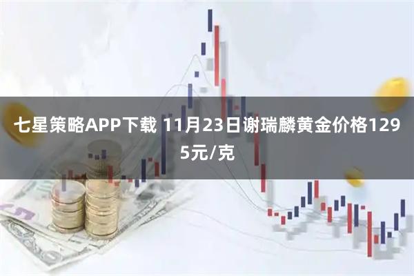 七星策略APP下载 11月23日谢瑞麟黄金价格1295元/克