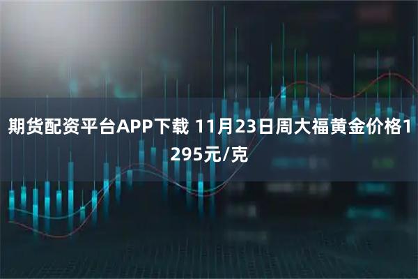 期货配资平台APP下载 11月23日周大福黄金价格1295元/克
