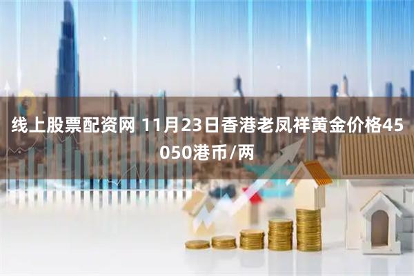 线上股票配资网 11月23日香港老凤祥黄金价格45050港币/两