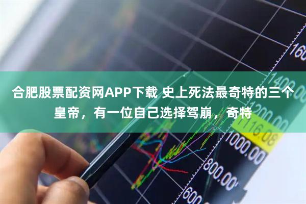 合肥股票配资网APP下载 史上死法最奇特的三个皇帝，有一位自己选择驾崩，奇特