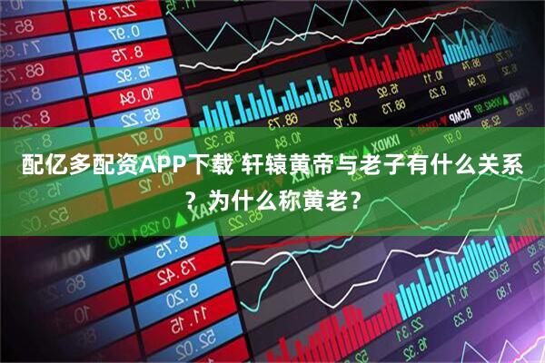 配亿多配资APP下载 轩辕黄帝与老子有什么关系？为什么称黄老？