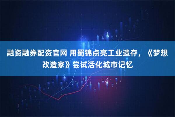 融资融券配资官网 用蜀锦点亮工业遗存，《梦想改造家》尝试活化城市记忆