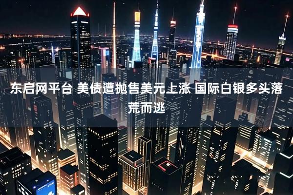 东启网平台 美债遭抛售美元上涨 国际白银多头落荒而逃