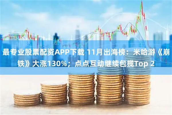 最专业股票配资APP下载 11月出海榜：米哈游《崩铁》大涨130%；点点互动继续包揽Top 2