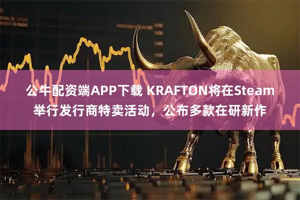 公牛配资端APP下载 KRAFTON将在Steam举行发行商特卖活动，公布多款在研新作
