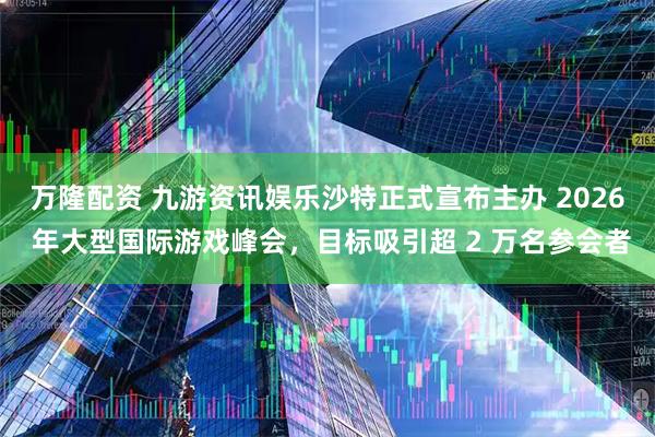 万隆配资 九游资讯娱乐沙特正式宣布主办 2026 年大型国际游戏峰会，目标吸引超 2 万名参会者