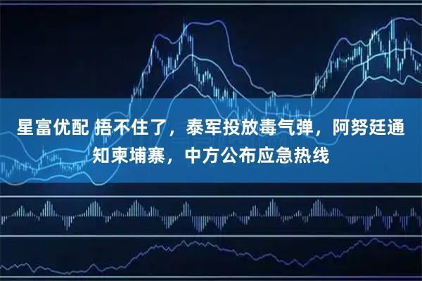 星富优配 捂不住了，泰军投放毒气弹，阿努廷通知柬埔寨，中方公布应急热线