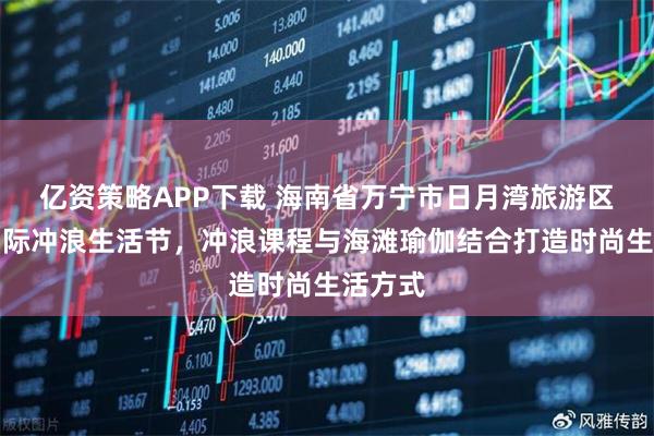 亿资策略APP下载 海南省万宁市日月湾旅游区举办国际冲浪生活节，冲浪课程与海滩瑜伽结合打造时尚生活方式