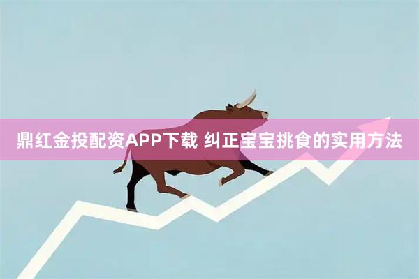 鼎红金投配资APP下载 纠正宝宝挑食的实用方法