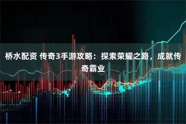 桥水配资 传奇3手游攻略：探索荣耀之路，成就传奇霸业