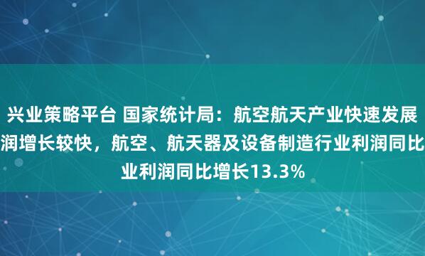 兴业策略平台 国家统计局：航空航天产业快速发展推动行业利润增长较快，航空、航天器及设备制造行业利润同比增长13.3%