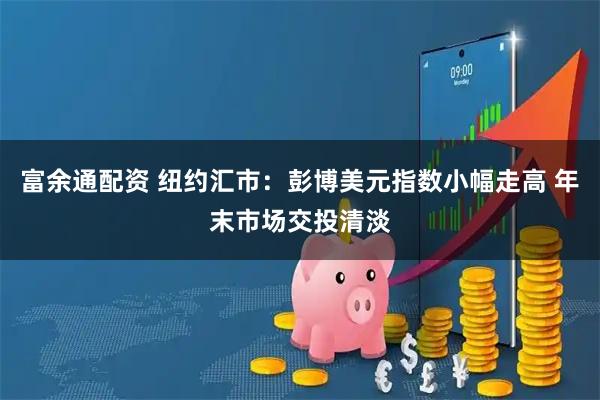 富余通配资 纽约汇市：彭博美元指数小幅走高 年末市场交投清淡