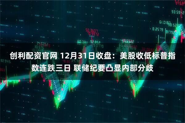 创利配资官网 12月31日收盘：美股收低标普指数连跌三日 联储纪要凸显内部分歧