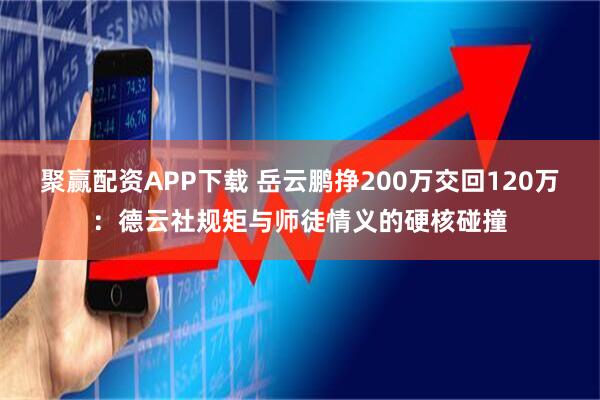 聚赢配资APP下载 岳云鹏挣200万交回120万：德云社规矩与师徒情义的硬核碰撞