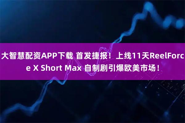 大智慧配资APP下载 首发捷报！上线11天ReelForce X Short Max 自制剧引爆欧美市场！