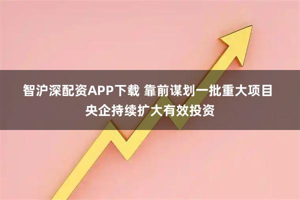 智沪深配资APP下载 靠前谋划一批重大项目 央企持续扩大有效投资