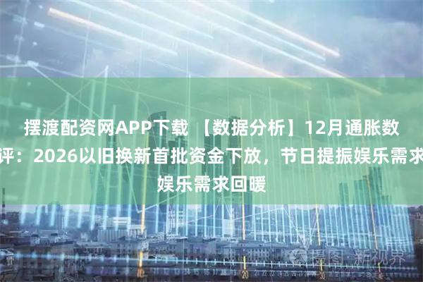摆渡配资网APP下载 【数据分析】12月通胀数据点评：2026以旧换新首批资金下放，节日提振娱乐需求回暖