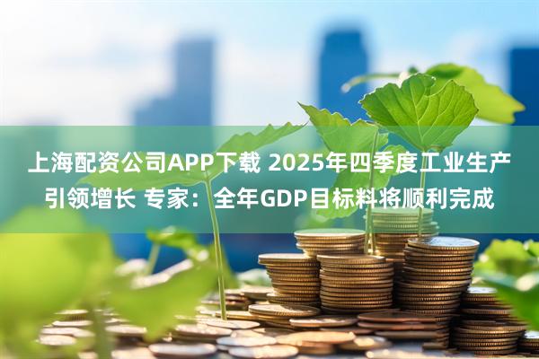 上海配资公司APP下载 2025年四季度工业生产引领增长 专家：全年GDP目标料将顺利完成